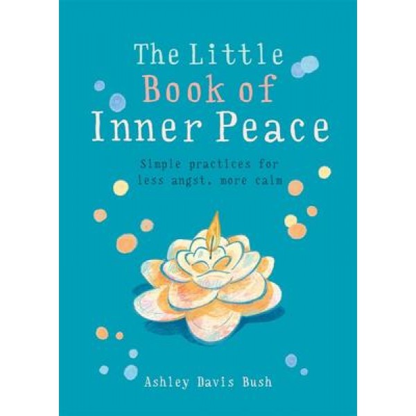 Little Book of Inner Peace: Simple practices for less angst, more calm - Ashley Davis Bush